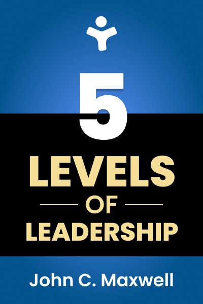 The 5 Levels of Leadership: Proven Steps to Maximize Your Potential