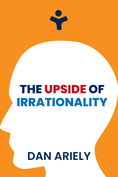 The Upside of Irrationality: The Unexpected Benefits of Defying Logic at Work and at Home