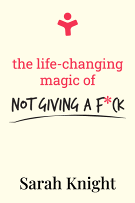 The Life-Changing Magic of Not Giving a F*ck: How to Stop Spending Time You Don't Have with People You Don't Like Doing Things You Don't Want to Do (A No F*cks Given Guide)