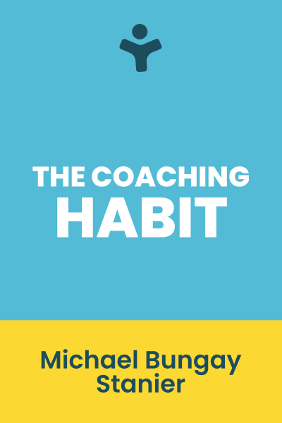 The Coaching Habit: Say Less, Ask More & Change the Way You Lead Forever